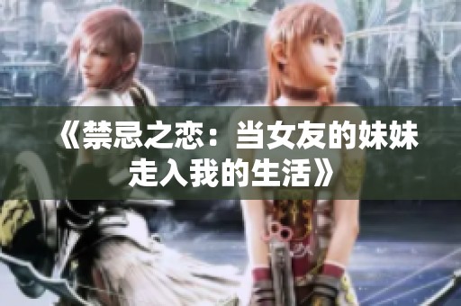 《禁忌之恋：当女友的妹妹走入我的生活》