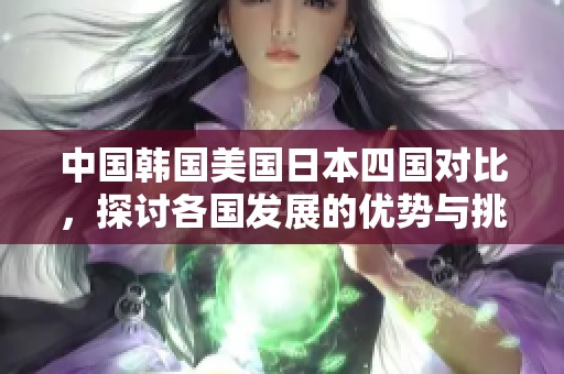 中国韩国美国日本四国对比，探讨各国发展的优势与挑战