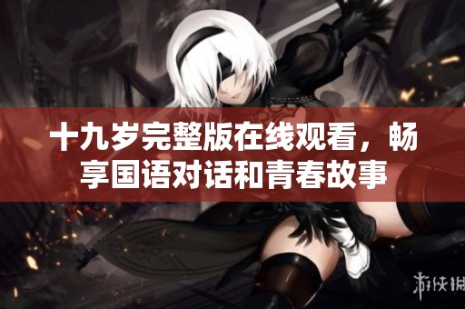 十九岁完整版在线观看，畅享国语对话和青春故事