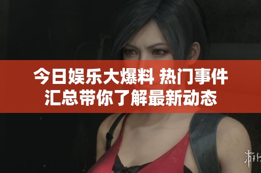 今日娱乐大爆料 热门事件汇总带你了解最新动态