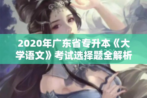2020年广东省专升本《大学语文》考试选择题全解析与练习指导