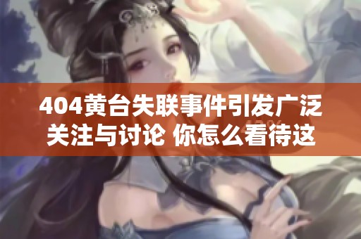 404黄台失联事件引发广泛关注与讨论 你怎么看待这一现象