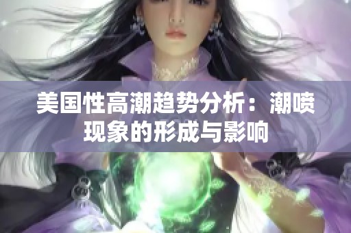 美国性高潮趋势分析：潮喷现象的形成与影响