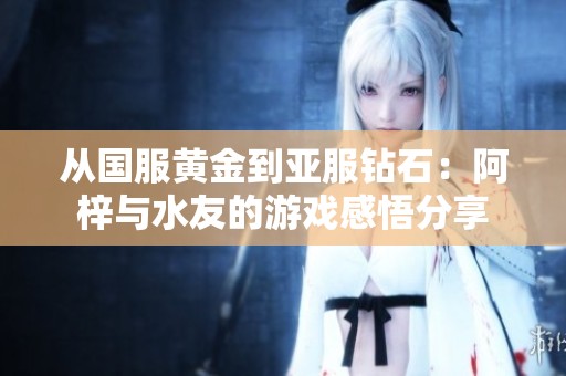 从国服黄金到亚服钻石：阿梓与水友的游戏感悟分享