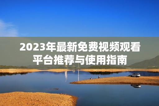 2023年最新免费视频观看平台推荐与使用指南