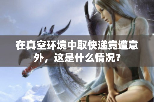 在真空环境中取快递竟遭意外，这是什么情况？