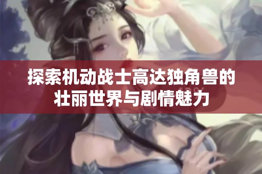 探索机动战士高达独角兽的壮丽世界与剧情魅力