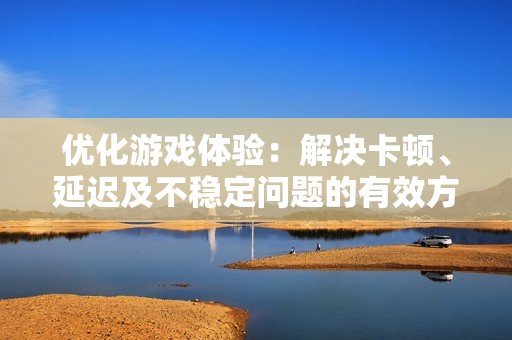 优化游戏体验：解决卡顿、延迟及不稳定问题的有效方法