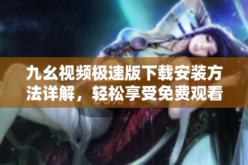 九幺视频极速版下载安装方法详解，轻松享受免费观看体验