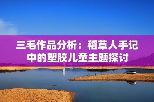 三毛作品分析：稻草人手记中的塑胶儿童主题探讨
