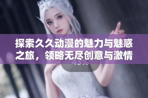 探索久久动漫的魅力与魅惑之旅，领略无尽创意与激情