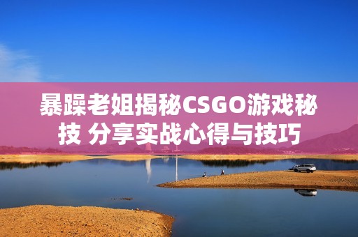 暴躁老姐揭秘CSGO游戏秘技 分享实战心得与技巧