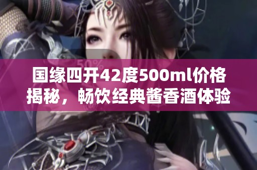 国缘四开42度500ml价格揭秘，畅饮经典酱香酒体验