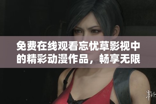 免费在线观看忘忧草影视中的精彩动漫作品，畅享无限乐趣