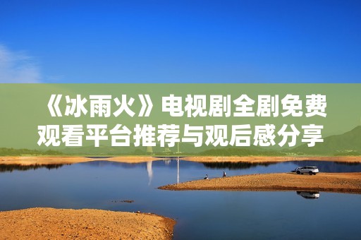 《冰雨火》电视剧全剧免费观看平台推荐与观后感分享