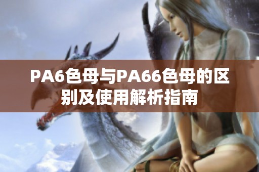 PA6色母与PA66色母的区别及使用解析指南