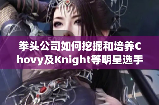 拳头公司如何挖掘和培养Chovy及Knight等明星选手的潜力