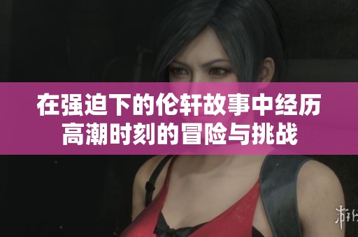 在强迫下的伦轩故事中经历高潮时刻的冒险与挑战