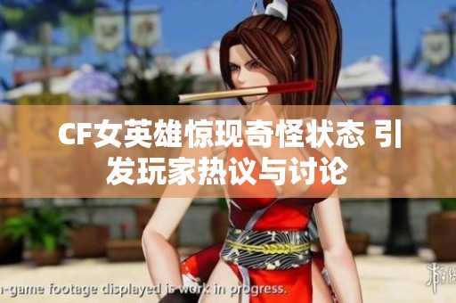 CF女英雄惊现奇怪状态 引发玩家热议与讨论