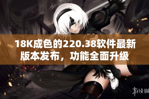18K成色的220.38软件最新版本发布，功能全面升级