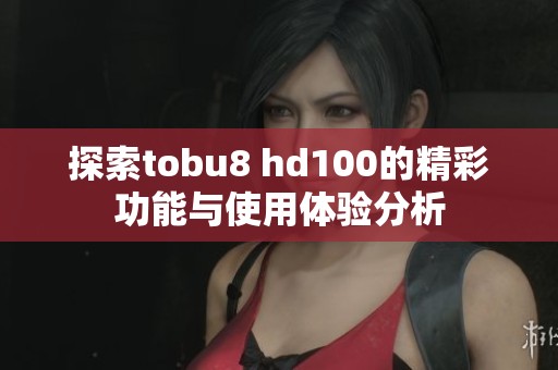 探索tobu8 hd100的精彩功能与使用体验分析
