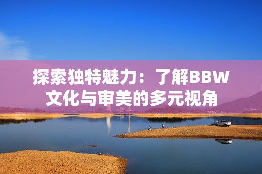 探索独特魅力：了解BBW文化与审美的多元视角