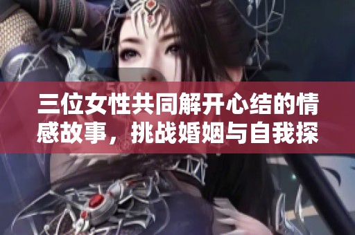 三位女性共同解开心结的情感故事，挑战婚姻与自我探索之旅