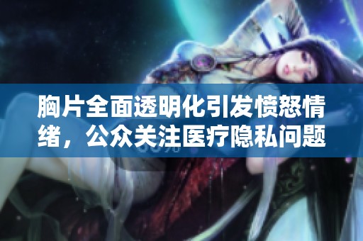 胸片全面透明化引发愤怒情绪，公众关注医疗隐私问题