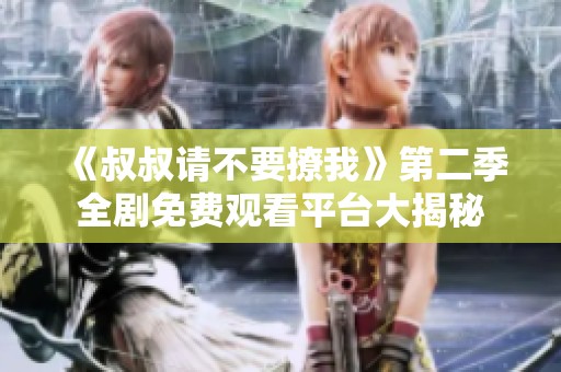 《叔叔请不要撩我》第二季全剧免费观看平台大揭秘
