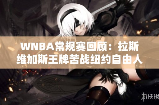 WNBA常规赛回顾：拉斯维加斯王牌苦战纽约自由人首节落后