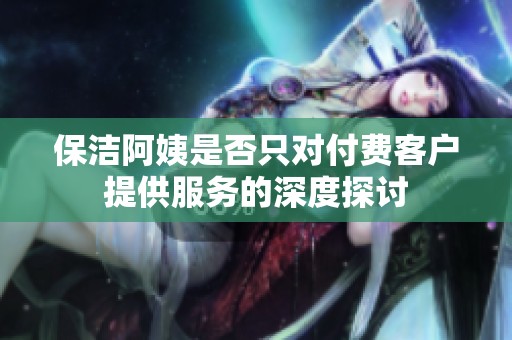 保洁阿姨是否只对付费客户提供服务的深度探讨