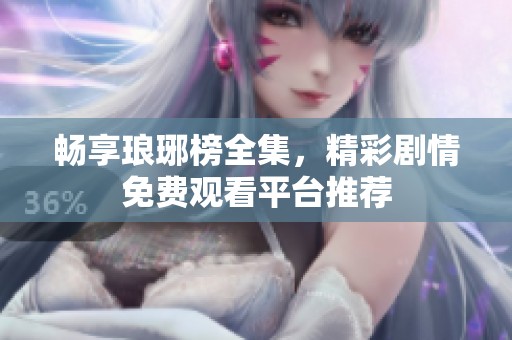 畅享琅琊榜全集，精彩剧情免费观看平台推荐