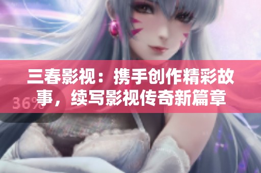 三春影视：携手创作精彩故事，续写影视传奇新篇章