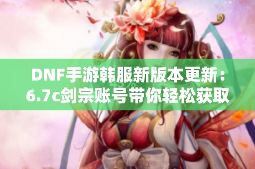 DNF手游韩服新版本更新：6.7c剑宗账号带你轻松获取三万点卷