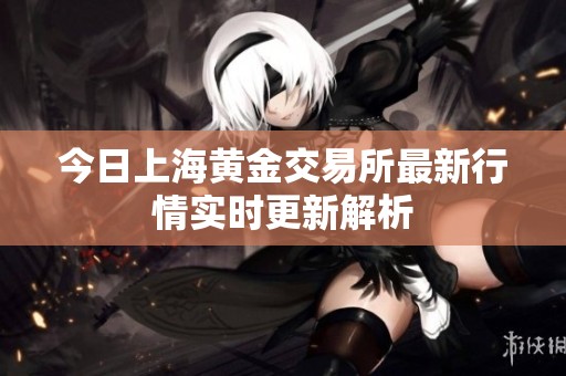 今日上海黄金交易所最新行情实时更新解析