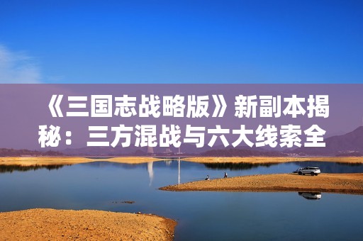 《三国志战略版》新副本揭秘：三方混战与六大线索全解析