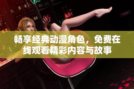 畅享经典动漫角色，免费在线观看精彩内容与故事