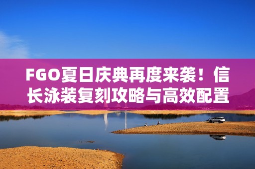 FGO夏日庆典再度来袭！信长泳装复刻攻略与高效配置解锁全攻略