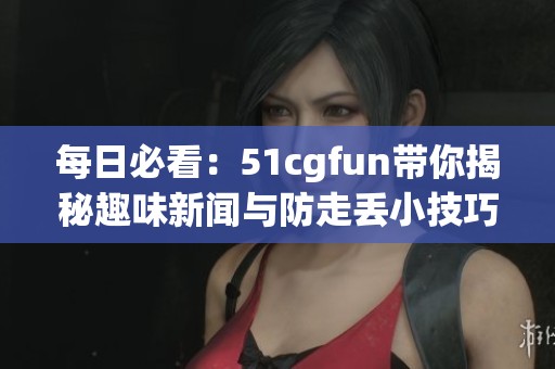 每日必看：51cgfun带你揭秘趣味新闻与防走丢小技巧