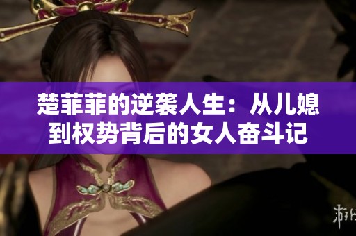 楚菲菲的逆袭人生：从儿媳到权势背后的女人奋斗记