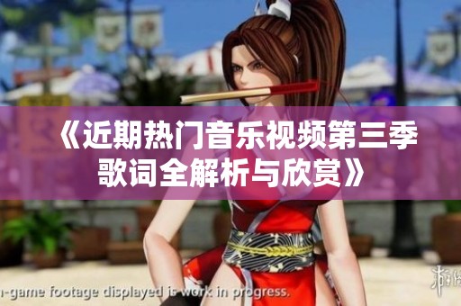 《近期热门音乐视频第三季歌词全解析与欣赏》