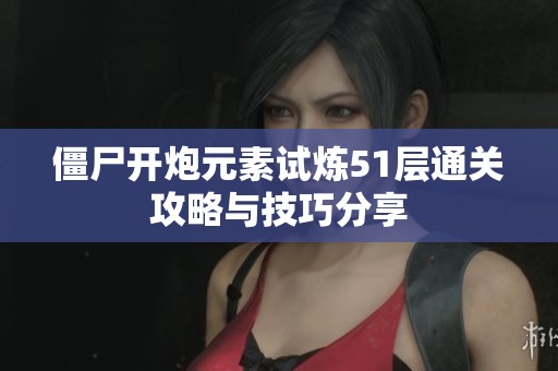僵尸开炮元素试炼51层通关攻略与技巧分享