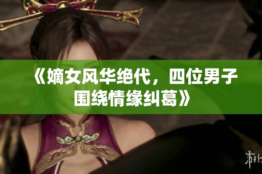 《嫡女风华绝代，四位男子围绕情缘纠葛》