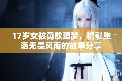 17岁女孩勇敢追梦，精彩生活无畏风雨的故事分享