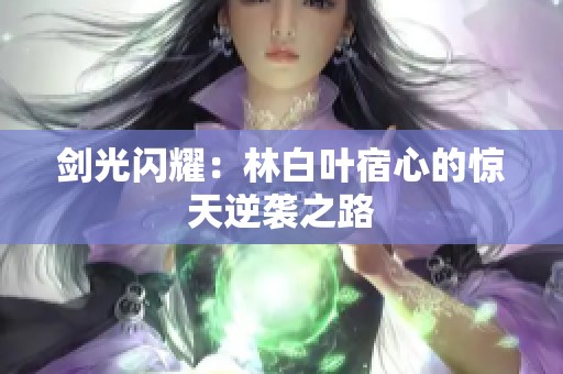 剑光闪耀：林白叶宿心的惊天逆袭之路