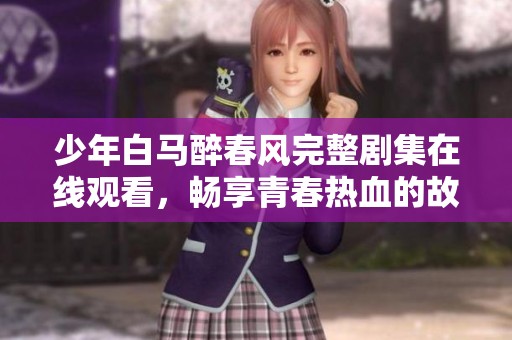 少年白马醉春风完整剧集在线观看，畅享青春热血的故事与情感
