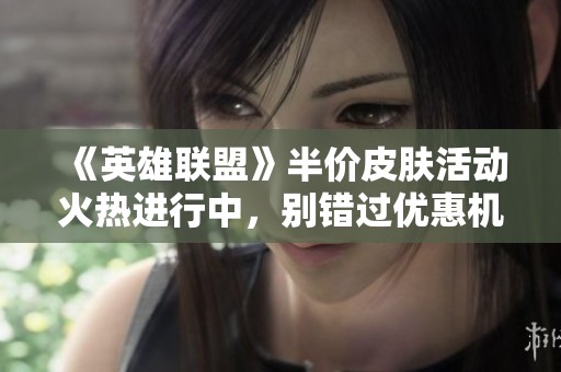 《英雄联盟》半价皮肤活动火热进行中，别错过优惠机会！