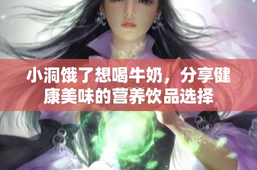 小洞饿了想喝牛奶，分享健康美味的营养饮品选择