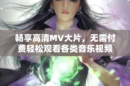 畅享高清MV大片，无需付费轻松观看各类音乐视频