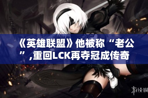 《英雄联盟》他被称“老公”,重回LCK再夺冠成传奇